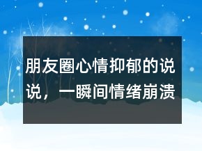 朋友圈心情抑郁的說說，一瞬間情緒崩潰的句子244條