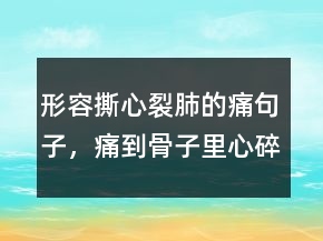 形容撕心裂肺的痛句子，痛到骨子里心碎的句子202條
