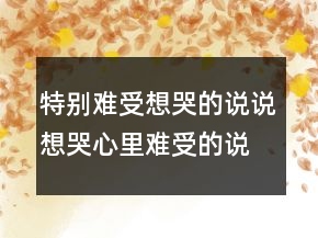 特別難受想哭的說說想哭心里難受的說說，壓抑憋屈的心情說說250條