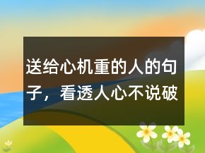 送給心機(jī)重的人的句子，看透人心不說破的句子222條
