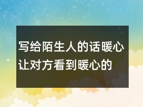 寫給陌生人的話暖心讓對(duì)方看到暖心的句子237條