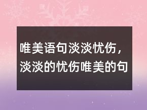 唯美語句淡淡憂傷，淡淡的憂傷唯美的句子203條