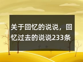 關(guān)于回憶的說(shuō)說(shuō)，回憶過(guò)去的說(shuō)說(shuō)233條