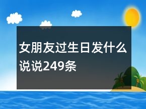 女朋友過生日發(fā)什么說說249條