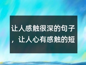 讓人感觸很深的句子，讓人心有感觸的短句247條