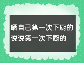 曬自己第一次下廚的說(shuō)說(shuō)第一次下廚的朋友圈怎么寫(xiě)228條
