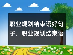 職業(yè)規(guī)劃結(jié)束語好句子，職業(yè)規(guī)劃結(jié)束語大全218條
