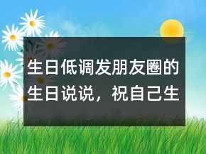 生日低調(diào)發(fā)朋友圈的生日說說，祝自己生日快樂的句子203條