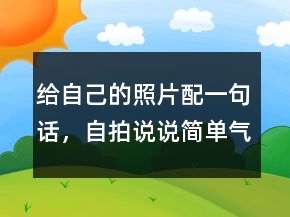 給自己的照片配一句話，自拍說說簡單氣質(zhì)一句話239條