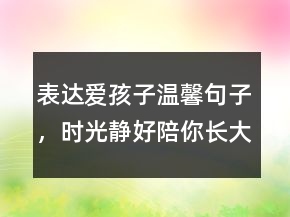表達愛孩子溫馨句子，時光靜好,陪你長大唯美句子204條