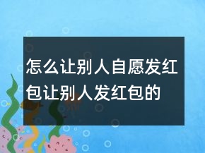怎么讓別人自愿發(fā)紅包讓別人發(fā)紅包的句子241條