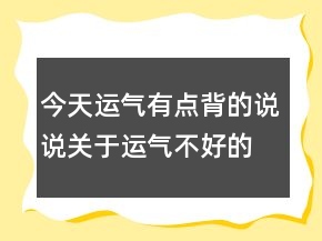 今天運(yùn)氣有點(diǎn)背的說說關(guān)于運(yùn)氣不好的說說234條