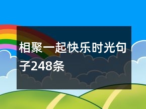 相聚一起快樂(lè)時(shí)光句子248條