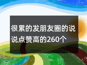 很累的發(fā)朋友圈的說(shuō)說(shuō)點(diǎn)贊高的260個(gè)