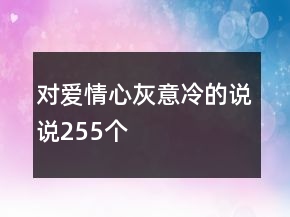 對(duì)愛(ài)情心灰意冷的說(shuō)說(shuō)255個(gè)