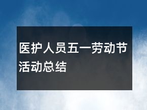 醫(yī)護(hù)人員五一勞動(dòng)節(jié)活動(dòng)總結(jié)