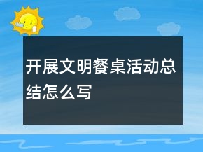 開展文明餐桌活動(dòng)總結(jié)怎么寫