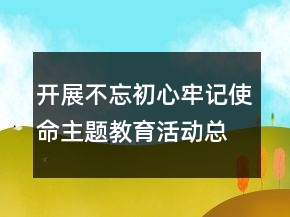 開展不忘初心牢記使命主題教育活動總結(jié)精選