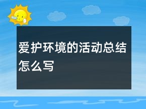 愛護環(huán)境的活動總結怎么寫