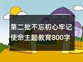 第二批不忘初心牢記使命主題教育800字作文范文