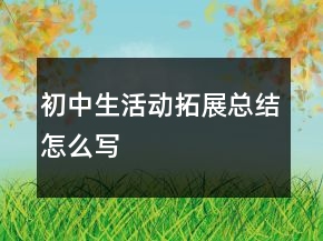 初中生活動(dòng)拓展總結(jié)怎么寫(xiě)