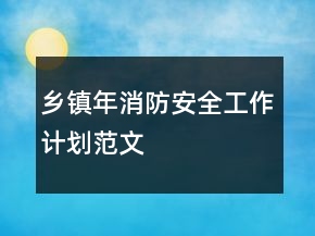 鄉(xiāng)鎮(zhèn)年消防安全工作計(jì)劃范文
