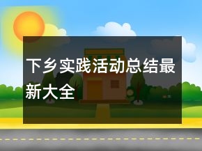 下鄉(xiāng)實踐活動總結(jié)最新大全