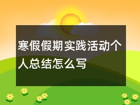 寒假假期實踐活動個人總結(jié)怎么寫