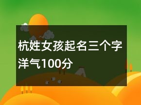 杭姓女孩起名三個字洋氣100分