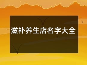 滋補養(yǎng)生店名字大全