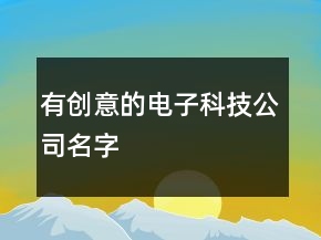 有創(chuàng)意的電子科技公司名字