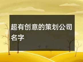 超有創(chuàng)意的策劃公司名字
