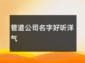 管道公司名字好聽洋氣