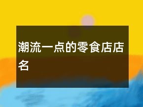 潮流一點(diǎn)的零食店店名