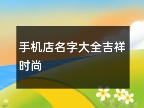 手機(jī)店名字大全吉祥時(shí)尚