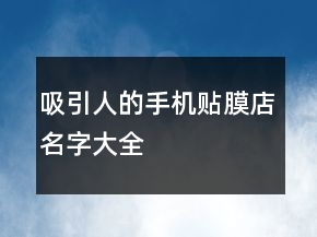 吸引人的手機(jī)貼膜店名字大全