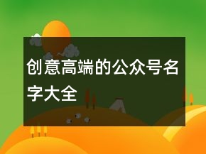 創(chuàng)意高端的公眾號名字大全