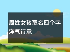 周姓女孩取名四個(gè)字洋氣詩意