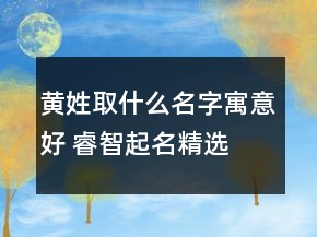 黃姓取什么名字寓意好 睿智起名精選