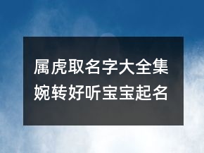 屬虎取名字大全集 婉轉(zhuǎn)好聽寶寶起名