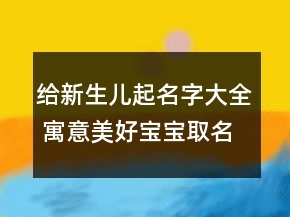 給新生兒起名字大全 寓意美好寶寶取名熱門