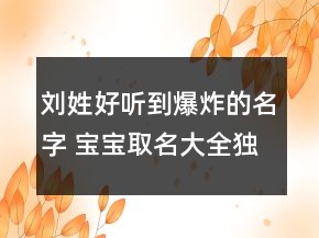劉姓好聽到爆炸的名字 寶寶取名大全獨(dú)一無二