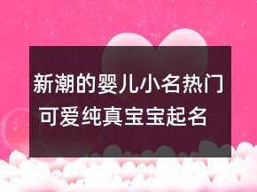 新潮的嬰兒小名熱門 可愛純真寶寶起名推薦