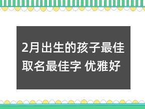2月出生的孩子最佳取名最佳字 優(yōu)雅好記
