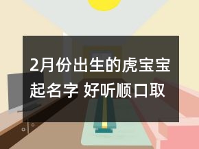 2月份出生的虎寶寶起名字 好聽順口取名