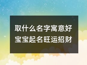 取什么名字寓意好 寶寶起名旺運(yùn)招財(cái)