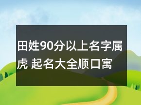 田姓90分以上名字屬虎 起名大全順口寓意好