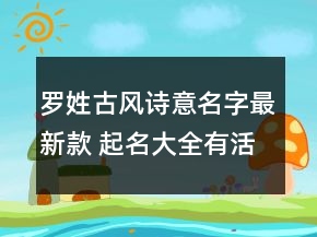 羅姓古風(fēng)詩意名字最新款 起名大全有活力