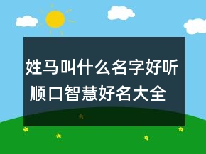 姓馬叫什么名字好聽(tīng) 順口智慧好名大全