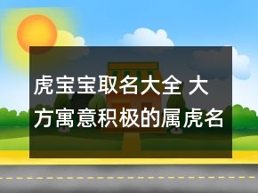 虎寶寶取名大全 大方寓意積極的屬虎名字
